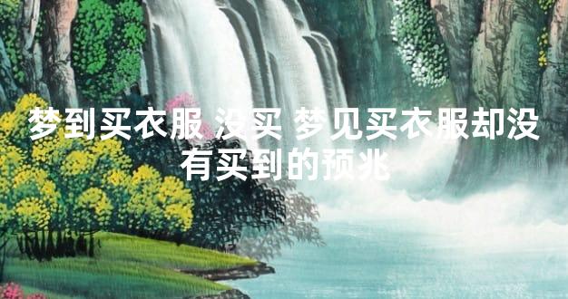 梦到买衣服 没买 梦见买衣服却没有买到的预兆